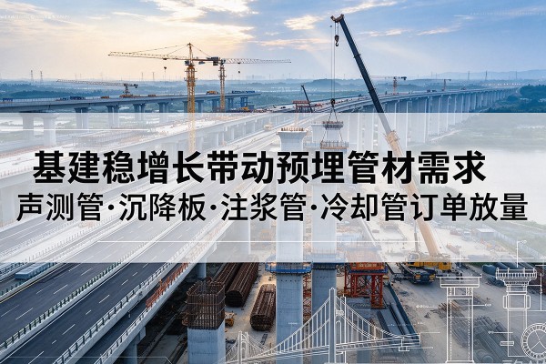 鹤庆基建稳增长带动预埋监测管材需求,声测管、沉降板、注浆管订单持续放量